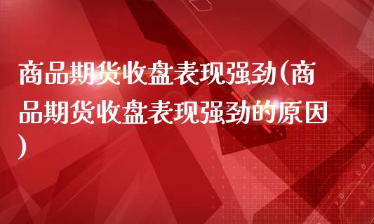 商品期货收盘表现强劲(商品期货收盘表现强劲的原因)_https://www.zztgc.com_期货行情_第1张