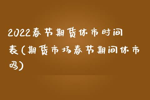2022春节期货休市时间表(期货市场春节期间休市吗)_https://www.zztgc.com_期货行情_第1张