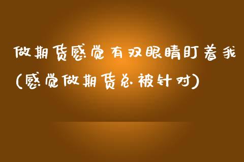 做期货感觉有双眼睛盯着我(感觉做期货总被针对)_https://www.zztgc.com_期货行情_第1张