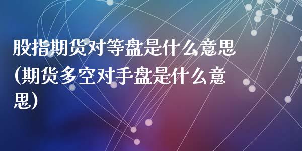 股指期货对等盘是什么意思(期货多空对手盘是什么意思)_https://www.zztgc.com_期货直播_第1张