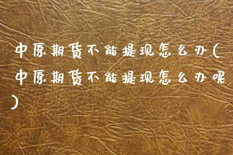中原期货不能提现怎么办(中原期货不能提现怎么办呢)_期货入门_第1张_珍投期货网 中原期货不能提现怎么办(中原期货不能提现怎么办呢)_https://www.zztgc.com_期货入门_第1张