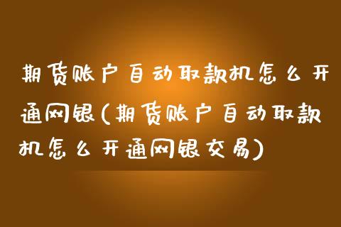 期货账户自动取款机怎么开通网银(期货账户自动取款机怎么开通网银交易)_https://www.zztgc.com_原油期货_第1张