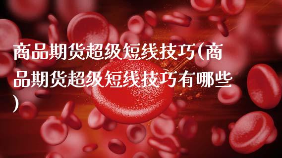 商品期货超级短线技巧(商品期货超级短线技巧有哪些)_https://www.zztgc.com_原油期货_第1张