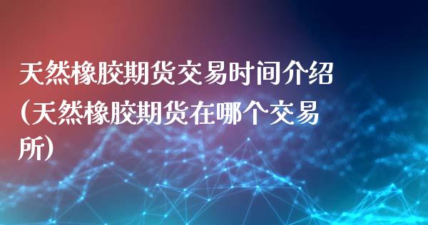 天然橡胶期货交易时间介绍(天然橡胶期货在哪个交易所)_https://www.zztgc.com_黄金期货_第1张