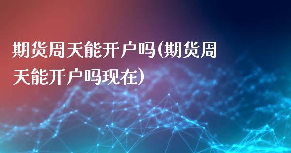 期货周天能开户吗(期货周天能开户吗现在)_https://www.zztgc.com_原油期货_第1张