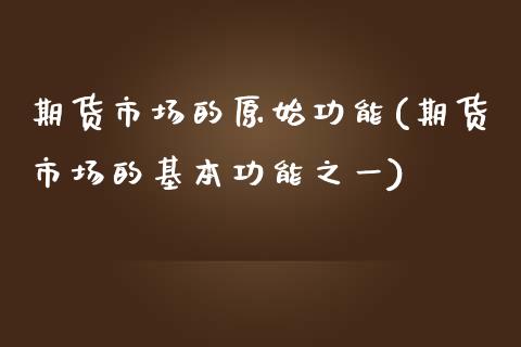 期货市场的原始功能(期货市场的基本功能之一)_https://www.zztgc.com_期货入门_第1张