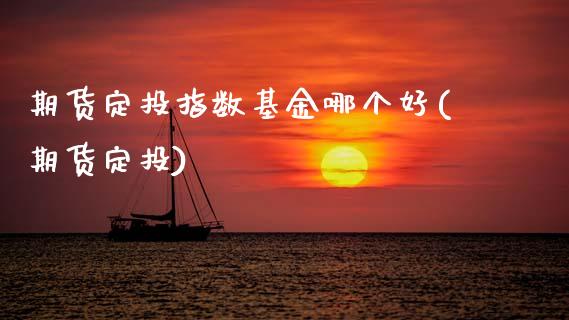 期货定投指数基金哪个好(期货定投)_https://www.zztgc.com_期货行情_第1张