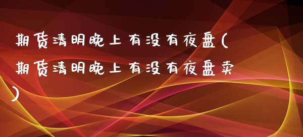 期货清明晚上有没有夜盘(期货清明晚上有没有夜盘卖)_https://www.zztgc.com_黄金期货_第1张
