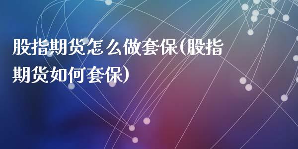 股指期货怎么做套保(股指期货如何套保)_https://www.zztgc.com_期货直播_第1张
