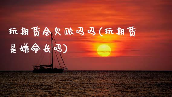 玩期货会欠账吗吗(玩期货是嫌命长吗)_https://www.zztgc.com_黄金期货_第1张