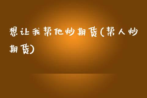 想让我帮他炒期货(帮人炒期货)_https://www.zztgc.com_期货行情_第1张