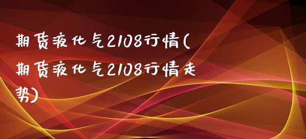 期货液化气2108行情(期货液化气2108行情走势)_https://www.zztgc.com_黄金期货_第1张