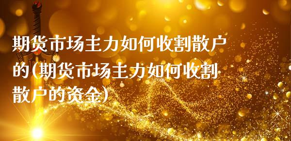 期货市场主力如何收割散户的(期货市场主力如何收割散户的资金)_https://www.zztgc.com_原油期货_第1张