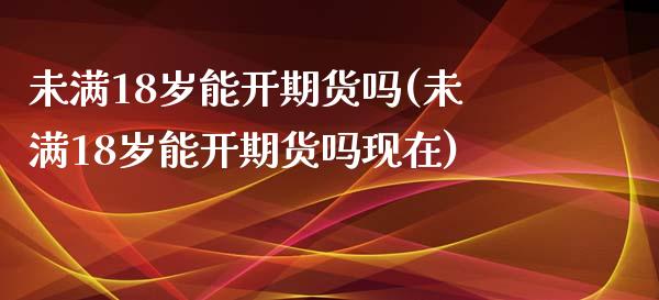 未满18岁能开期货吗(未满18岁能开期货吗现在)_https://www.zztgc.com_期货行情_第1张