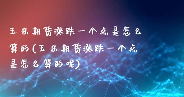 玉米期货涨跌一个点是怎么算的(玉米期货涨跌一个点是怎么算的呢)_https://www.zztgc.com_期货直播_第1张