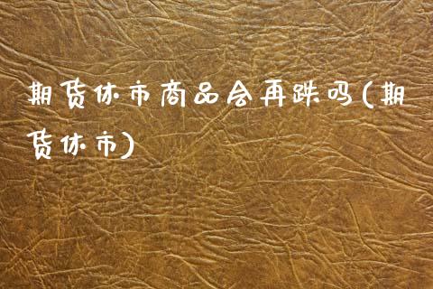 期货休市商品会再跌吗(期货休市)_https://www.zztgc.com_期货行情_第1张