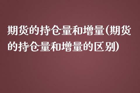 期货的持仓量和增量(期货的持仓量和增量的区别)_https://www.zztgc.com_期货直播_第1张