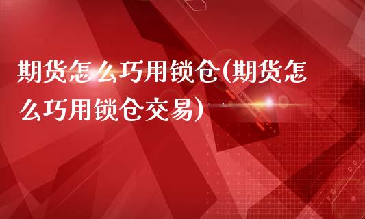 期货怎么巧用锁仓(期货怎么巧用锁仓交易)_https://www.zztgc.com_黄金期货_第1张