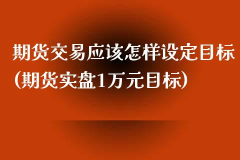 期货交易应该怎样设定目标(期货实盘1万元目标)_https://www.zztgc.com_期货直播_第1张