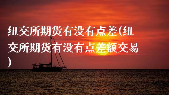 纽交所期货有没有点差(纽交所期货有没有点差额交易)_https://www.zztgc.com_期货直播_第1张