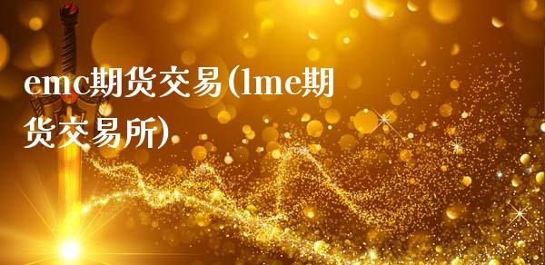 emc期货交易(lme期货交易所)_https://www.zztgc.com_黄金期货_第1张
