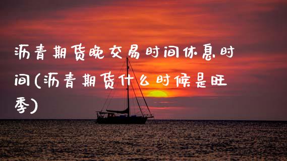 沥青期货晚交易时间休息时间(沥青期货什么时候是旺季)_https://www.zztgc.com_原油期货_第1张