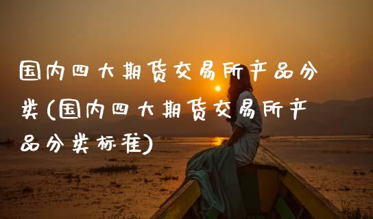 国内四大期货交易所产品分类(国内四大期货交易所产品分类标准)_https://www.zztgc.com_期货行情_第1张