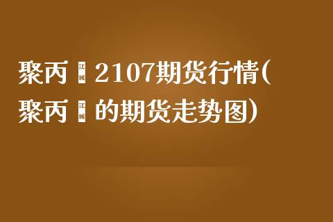 聚丙烯2107期货行情(聚丙烯的期货走势图)_https://www.zztgc.com_原油期货_第1张