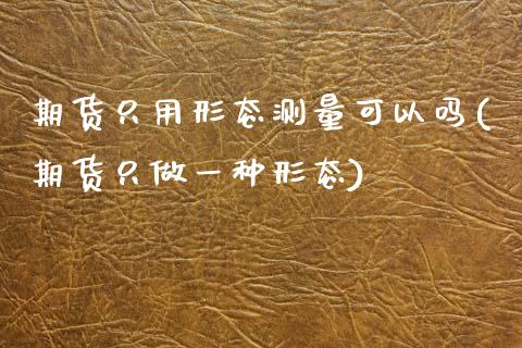 期货只用形态测量可以吗(期货只做一种形态)_https://www.zztgc.com_期货开户_第1张