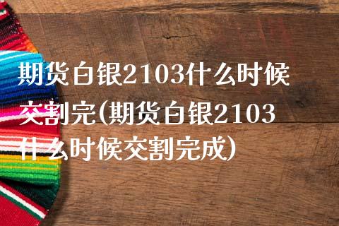 期货白银2103什么时候交割完(期货白银2103什么时候交割完成)_期货入门_第1张_珍投期货网 期货白银2103什么时候交割完(期货白银2103什么时候交割完成)_https://www.zztgc.com_期货入门_第1张