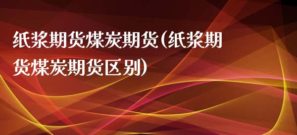 纸浆期货煤炭期货(纸浆期货煤炭期货区别)_https://www.zztgc.com_原油期货_第1张