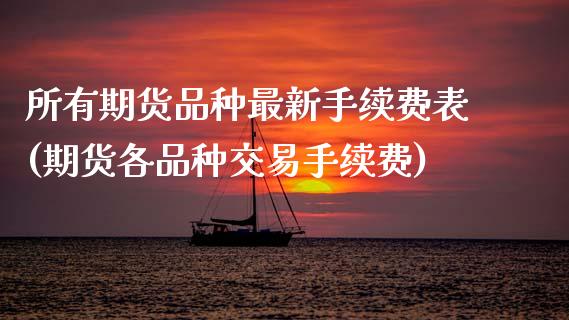 所有期货品种最新手续费表(期货各品种交易手续费)_https://www.zztgc.com_期货行情_第1张