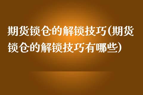 期货锁仓的解锁技巧(期货锁仓的解锁技巧有哪些)_https://www.zztgc.com_期货行情_第1张