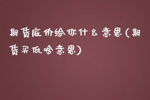期货底价给你什么意思(期货买低啥意思)_https://www.zztgc.com_期货直播_第1张