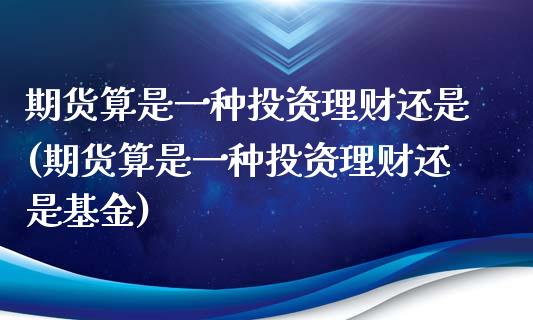 期货算是一种投资理财还是(期货算是一种投资理财还是基金)_https://www.zztgc.com_期货行情_第1张
