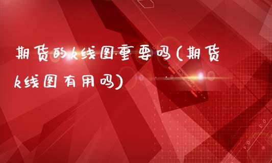 期货的k线图重要吗(期货k线图有用吗)_https://www.zztgc.com_期货直播_第1张