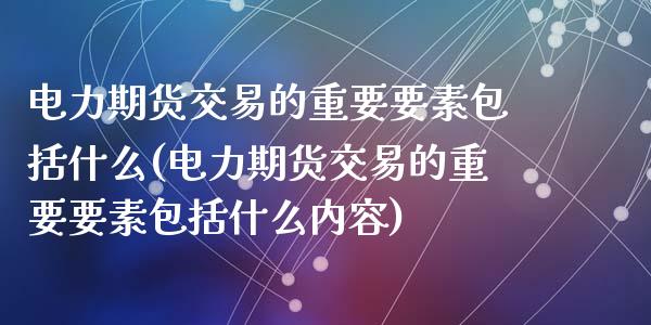 电力期货交易的重要要素包括什么(电力期货交易的重要要素包括什么内容)_https://www.zztgc.com_期货行情_第1张