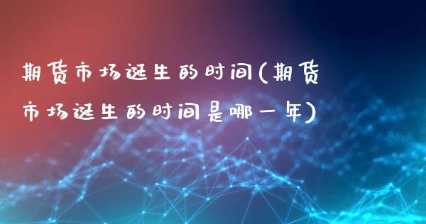 期货市场诞生的时间(期货市场诞生的时间是哪一年)_https://www.zztgc.com_原油期货_第1张