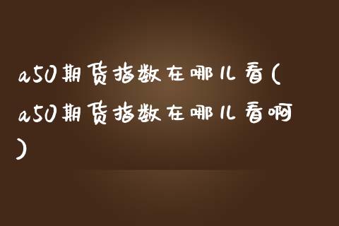 a50期货指数在哪儿看(a50期货指数在哪儿看啊)_黄金期货_第1张_珍投期货网 a50期货指数在哪儿看(a50期货指数在哪儿看啊)_https://www.zztgc.com_黄金期货_第1张