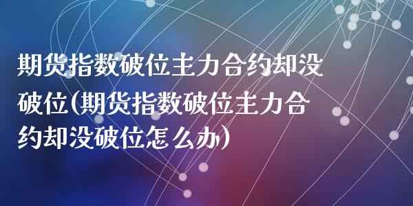 期货指数破位主力合约却没破位(期货指数破位主力合约却没破位怎么办)_https://www.zztgc.com_期货行情_第1张