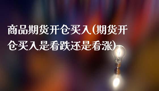 商品期货开仓买入(期货开仓买入是看跌还是看涨)_https://www.zztgc.com_期货入门_第1张