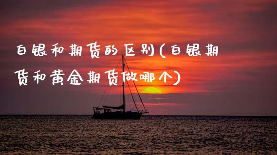 白银和期货的区别(白银期货和黄金期货做哪个)_https://www.zztgc.com_原油期货_第1张