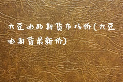 大豆油的期货市场价(大豆油期货最新价)_https://www.zztgc.com_期货直播_第1张