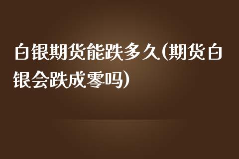 白银期货能跌多久(期货白银会跌成零吗)_https://www.zztgc.com_期货直播_第1张