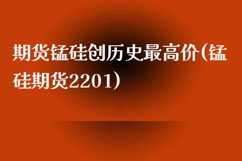 期货锰硅创历史最高价(锰硅期货2201)_https://www.zztgc.com_期货入门_第1张