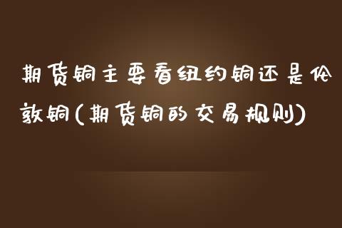 期货铜主要看纽约铜还是伦敦铜(期货铜的交易规则)_https://www.zztgc.com_原油期货_第1张