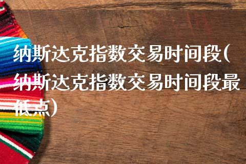 纳斯达克指数交易时间段(纳斯达克指数交易时间段最低点)_https://www.zztgc.com_期货入门_第1张