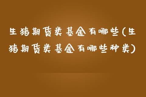 生猪期货类基金有哪些(生猪期货类基金有哪些种类)_https://www.zztgc.com_期货行情_第1张