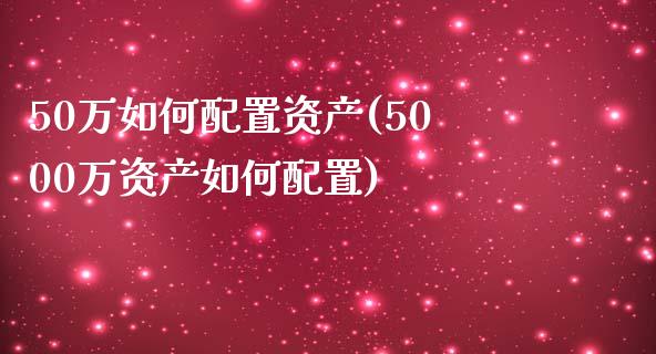 50万如何配置资产(5000万资产如何配置)_https://www.zztgc.com_期货入门_第1张