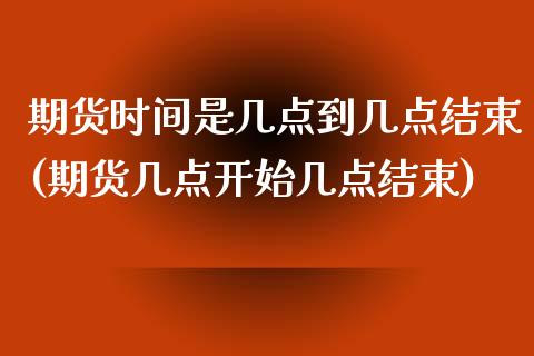期货时间是几点到几点结束(期货几点开始几点结束)_https://www.zztgc.com_期货入门_第1张